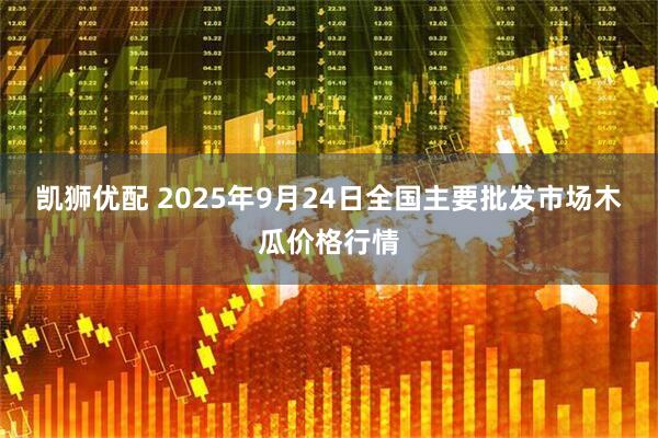 凯狮优配 2025年9月24日全国主要批发市场木瓜价格行情
