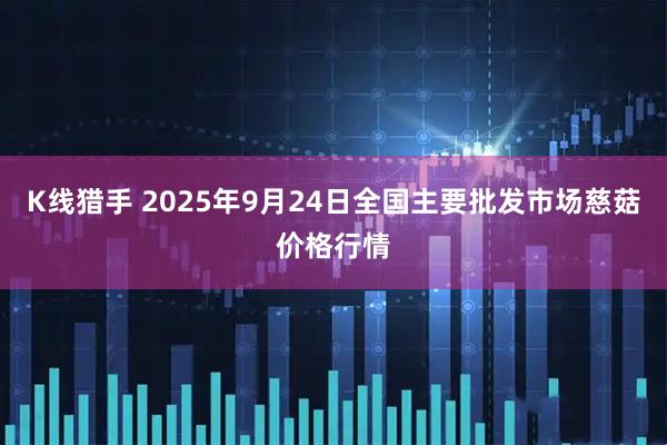 K线猎手 2025年9月24日全国主要批发市场慈菇价格行情