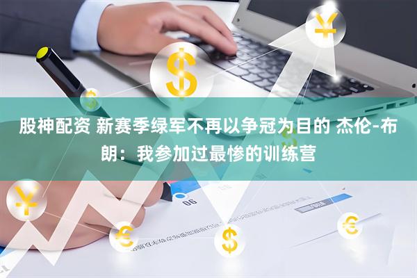 股神配资 新赛季绿军不再以争冠为目的 杰伦-布朗:我参加过最惨的训练营