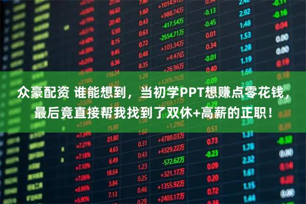 众豪配资 谁能想到，当初学PPT想赚点零花钱，最后竟直接帮我找到了双休+高薪的正职！