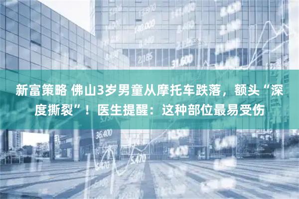 新富策略 佛山3岁男童从摩托车跌落，额头“深度撕裂”！医生提醒：这种部位最易受伤