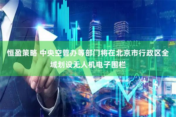 恒盈策略 中央空管办等部门将在北京市行政区全域划设无人机电子围栏