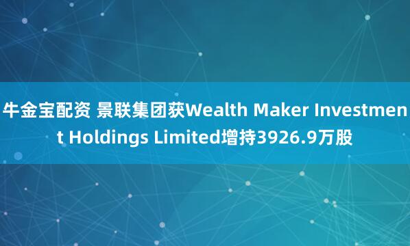牛金宝配资 景联集团获Wealth Maker Investment Holdings Limited增持3926.9万股
