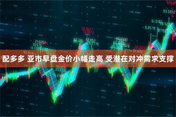 配多多 亚市早盘金价小幅走高 受潜在对冲需求支撑