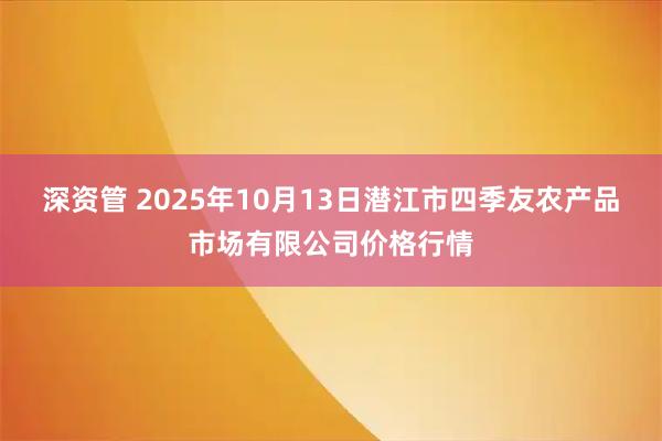 深资管 2025年10月13日潜江市四季友农产品市场有限公司价格行情