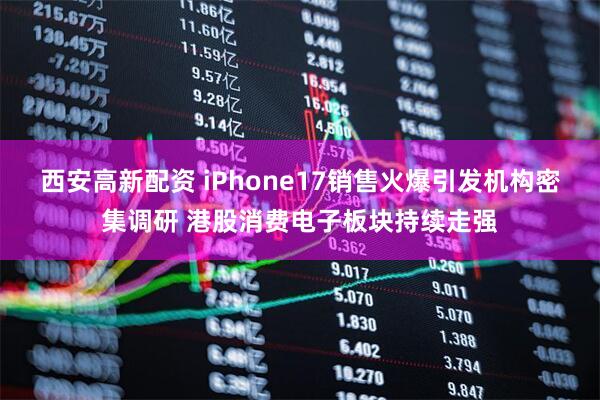 西安高新配资 iPhone17销售火爆引发机构密集调研 港股消费电子板块持续走强