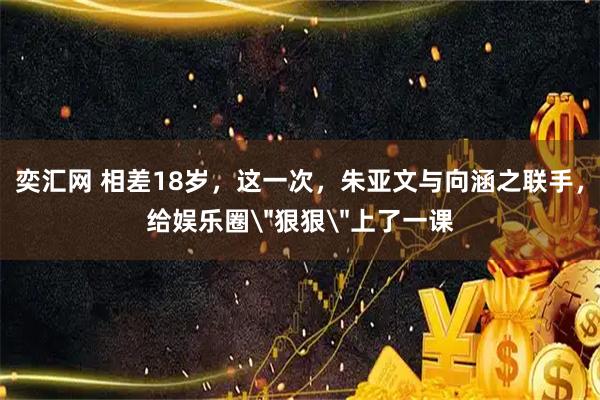 奕汇网 相差18岁，这一次，朱亚文与向涵之联手，给娱乐圈
