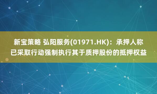 新宝策略 弘阳服务(01971.HK)：承押人称已采取行动强制执行其于质押股份的抵押权益