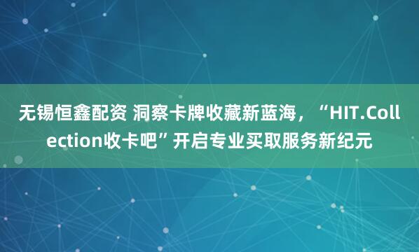 无锡恒鑫配资 洞察卡牌收藏新蓝海，“HIT.Collection收卡吧”开启专业买取服务新纪元