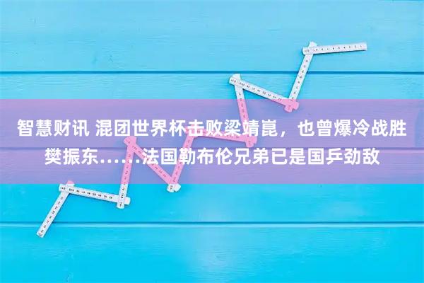 智慧财讯 混团世界杯击败梁靖崑,也曾爆冷战胜樊振东……法国勒布伦兄弟已是国乒劲敌