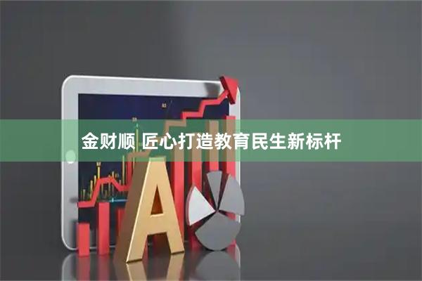 金财顺 匠心打造教育民生新标杆