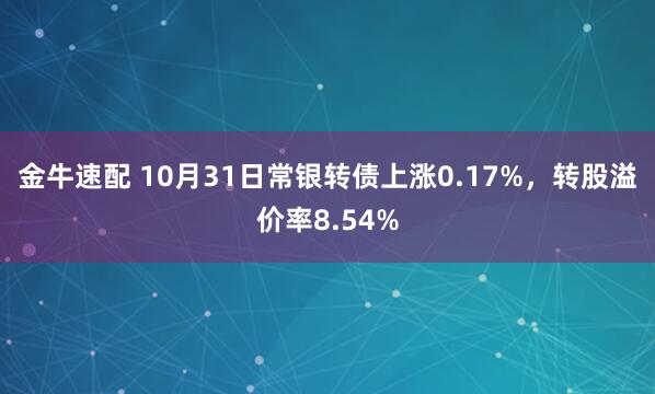 金牛速配 10月31日常银转债上涨0.17%，转股溢价率8.54%