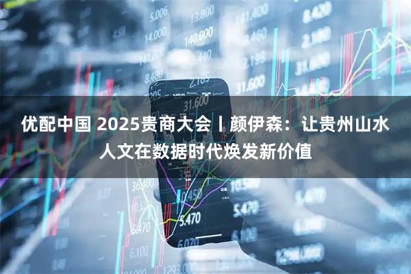 优配中国 2025贵商大会丨颜伊森：让贵州山水人文在数据时代焕发新价值