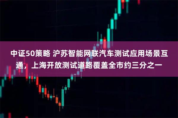 中证50策略 沪苏智能网联汽车测试应用场景互通,上海开放测试道路覆盖全市约三分之一