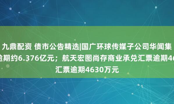 九鼎配资 债市公告精选|国广环球传媒子公司华闻集团债务逾期约6.376亿元;航天宏图尚存商业承兑汇票逾期4630万元