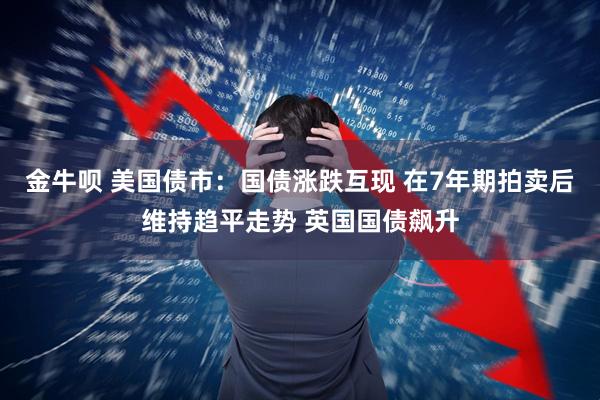 金牛呗 美国债市:国债涨跌互现 在7年期拍卖后维持趋平走势 英国国债飙升
