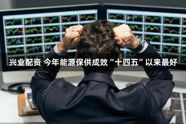 兴业配资 今年能源保供成效“十四五”以来最好