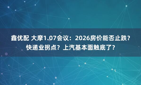 鑫优配 大摩1.07会议：2026房价能否止跌？快递业拐点？上汽基本面触底了？