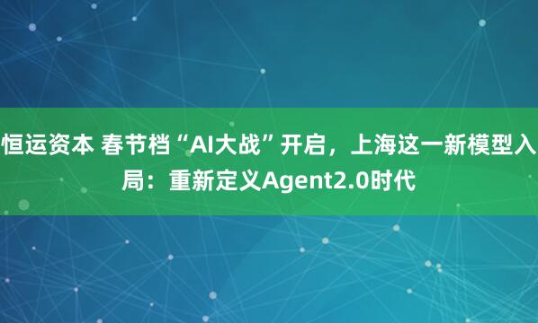 恒运资本 春节档“AI大战”开启,上海这一新模型入局:重新定义Agent2.0时代
