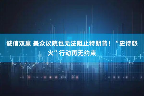 诚信双赢 美众议院也无法阻止特朗普！“史诗怒火”行动再无约束